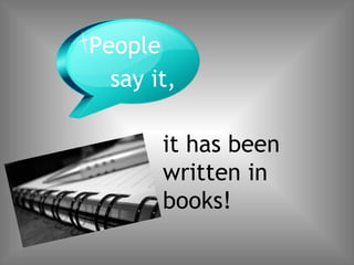 People  say it,  it has been written in books! 