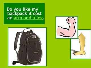 Do you like my backpack it cost an  arm and a leg . 
