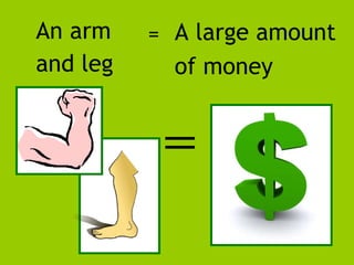 An arm  and leg   A large amount of money = 
