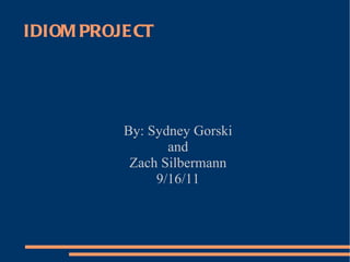 IDIOM PROJECT By: Sydney Gorski and Zach Silbermann 9/16/11 