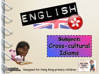 Designed for Hong Kong primary children. Subject: Cross-cultural Idioms 