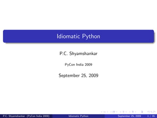 Idiomatic Python

                                        P.C. Shyamshankar

                                          PyCon India 2009


                                       September 25, 2009




P.C. Shyamshankar (PyCon India 2009)        Idiomatic Python   September 25, 2009   1 / 35
 