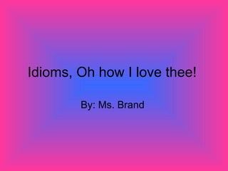 Idioms, Oh how I love thee!  By: Ms. Brand  