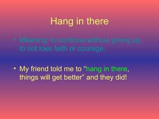 Hang in there Meaning: to continue without giving up; to not lose faith or courage.   My friend told me to “ hang in there , things will get better” and they did!   