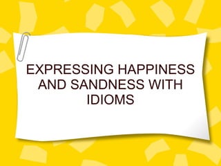EXPRESSING HAPPINESS AND SANDNESS WITH IDIOMS 
