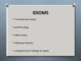 IDIOMS I'm head over heels, pull the plug, take it easy, hold your horses, a leopard can't change its spots