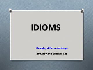 IDIOMS   Roleplay different settings By Cindy and Mariana 12B 