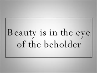 Beauty is in the eye of the beholder 