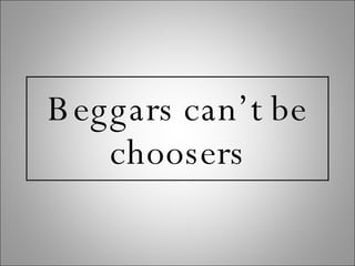 Beggars can’t be choosers 