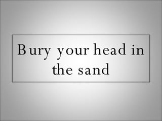 Bury your head in the sand 