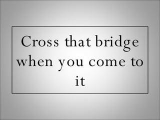 Cross that bridge when you come to it 