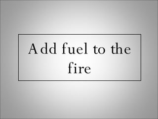 Add fuel to the fire 