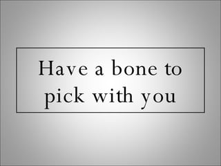 Have a bone to pick with you 