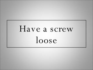 Have a screw loose 