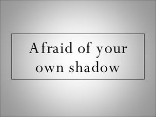 Afraid of your own shadow 