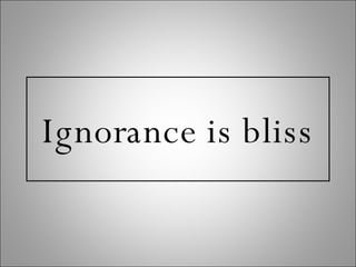 Ignorance is bliss 