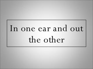 In one ear and out the other 