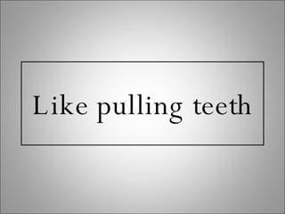 Like pulling teeth 