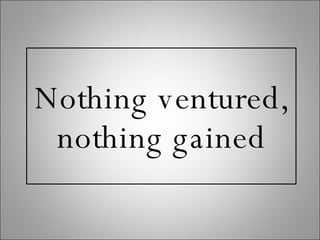 Nothing ventured, nothing gained 