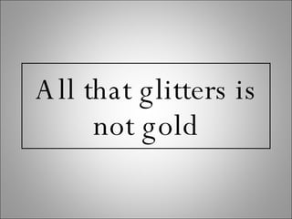 All that glitters is not gold 