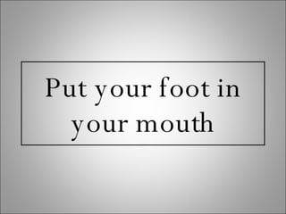 Put your foot in your mouth 
