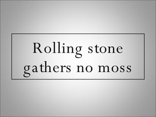 Rolling stone gathers no moss 