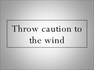 Throw caution to the wind 