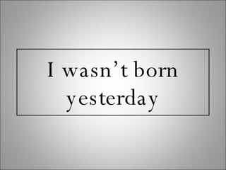 I wasn’t born yesterday 