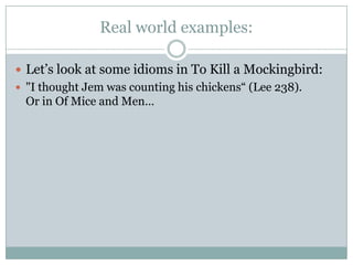 Real world examples:
 Let’s look at some idioms in To Kill a Mockingbird:
 "I thought Jem was counting his chickens“ (Lee 238).
Or in Of Mice and Men…
 