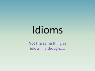 Idioms
Not the same thing as
idiots…..although…..

 
