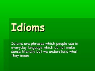 Idioms
Idioms are phrases which people use in
everyday language which do not make
sense literally but we understand what
they mean

 