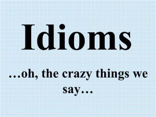 Idioms
…oh, the crazy things we
say…

 