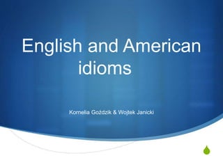 S
English and American
idioms
Kornelia Goździk & Wojtek Janicki
 