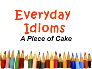 Everyday
Idioms
A Piece of Cake
 