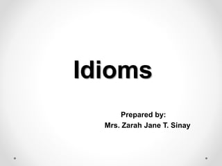 Idioms
Prepared by:
Mrs. Zarah Jane T. Sinay
 