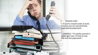 • Snowed under
• If you’re snowed under at work,
it means you are overwhelmed,
especially by paperwork.
• EXAMPLE: "I’m to...