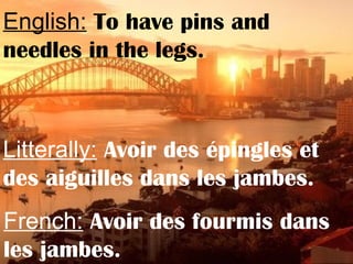 English: To have pins and
needles in the legs.
Litterally: Avoir des épingles et
des aiguilles dans les jambes.
French: Avoir des fourmis dans
les jambes.
 