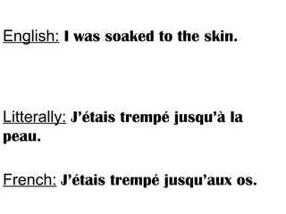 English: I was soaked to the skin.
Litterally: J’étais trempé jusqu’à la
peau.
French: J’étais trempé jusqu’aux os.
 