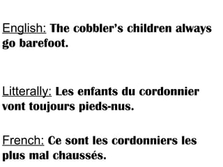 English: The cobbler’s children always
go barefoot.
Litterally: Les enfants du cordonnier
vont toujours pieds-nus.
French: Ce sont les cordonniers les
plus mal chaussés.
 