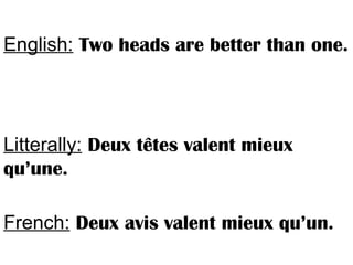 English: Two heads are better than one.
Litterally: Deux têtes valent mieux
qu’une.
French: Deux avis valent mieux qu’un.
 