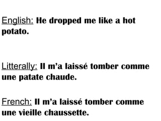 English: He dropped me like a hot
potato.
Litterally: Il m’a laissé tomber comme
une patate chaude.
French: Il m’a laissé tomber comme
une vieille chaussette.
 