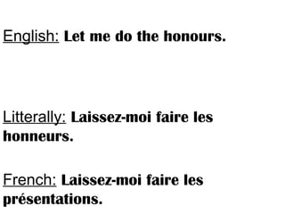 English: Let me do the honours.
Litterally: Laissez-moi faire les
honneurs.
French: Laissez-moi faire les
présentations.
 