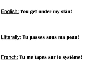 English: You get under my skin!
Litterally: Tu passes sous ma peau!
French: Tu me tapes sur le système!
 