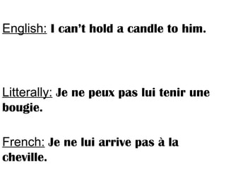English: I can’t hold a candle to him.
Litterally: Je ne peux pas lui tenir une
bougie.
French: Je ne lui arrive pas à la
cheville.
 