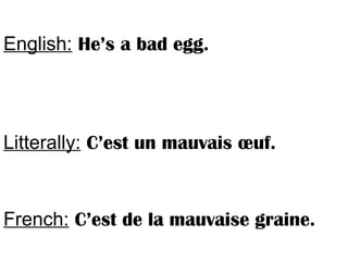 English: He’s a bad egg.
Litterally: C’est un mauvais œuf.
French: C’est de la mauvaise graine.
 
