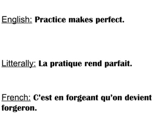 English: Practice makes perfect.
Litterally: La pratique rend parfait.
French: C’est en forgeant qu’on devient
forgeron.
 