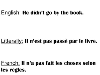 English: He didn’t go by the book.
Litterally: Il n’est pas passé par le livre.
French: Il n’a pas fait les choses selon
les règles.
 
