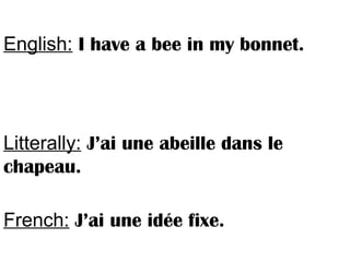 English: I have a bee in my bonnet.
Litterally: J’ai une abeille dans le
chapeau.
French: J’ai une idée fixe.
 