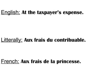 English: At the taxpayer’s expense.
Litterally: Aux frais du contribuable.
French: Aux frais de la princesse.
 