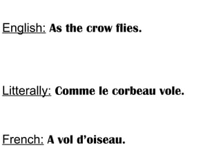 English: As the crow flies.
Litterally: Comme le corbeau vole.
French: A vol d’oiseau.
 